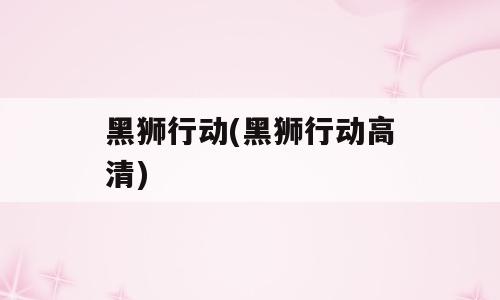 黑狮行动(黑狮行动高清)