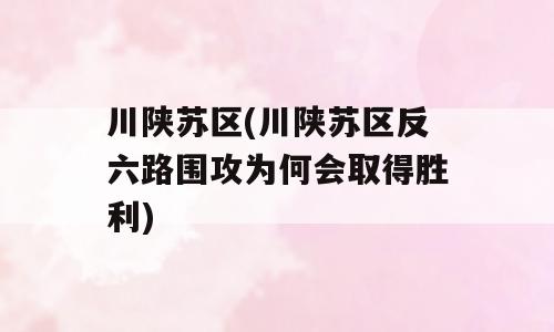 川陕苏区(川陕苏区反六路围攻为何会取得胜利)