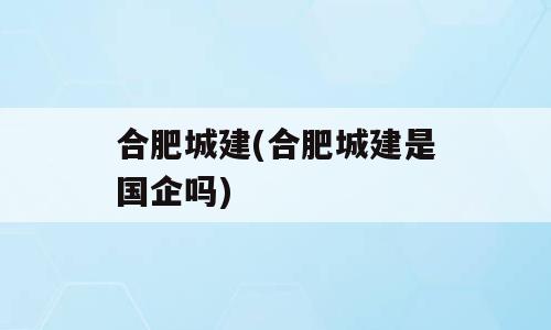 合肥城建(合肥城建是国企吗)