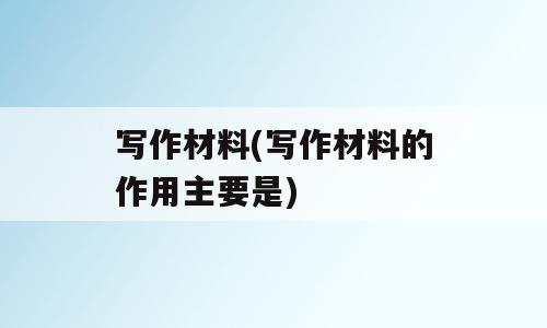 写作材料(写作材料的作用主要是)