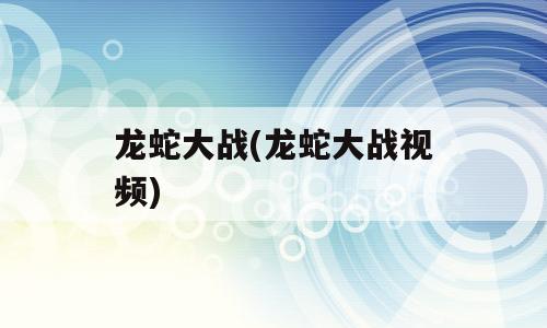 龙蛇大战(龙蛇大战视频)