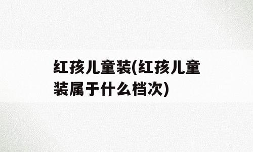 红孩儿童装(红孩儿童装属于什么档次)