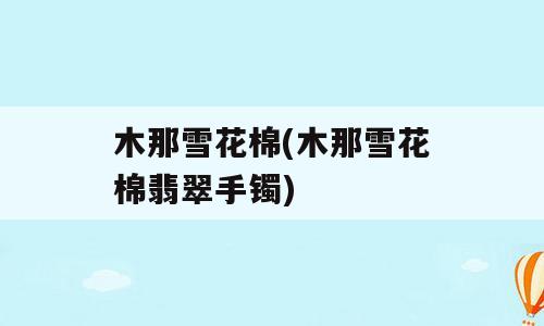 木那雪花棉(木那雪花棉翡翠手镯)