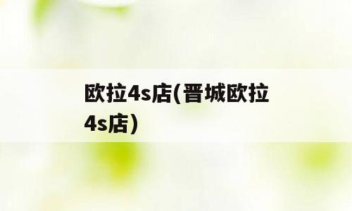 欧拉4s店(晋城欧拉4s店)