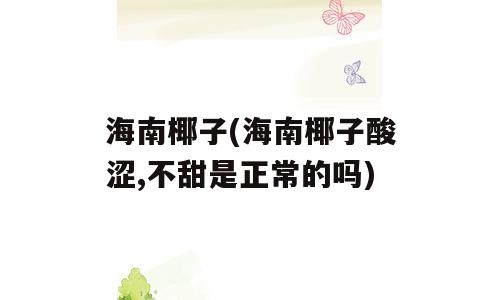 海南椰子(海南椰子酸涩,不甜是正常的吗)