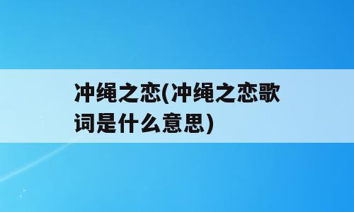 冲绳之恋(冲绳之恋歌词是什么意思)