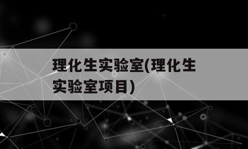 理化生实验室(理化生实验室项目)