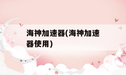 海神加速器(海神加速器使用)