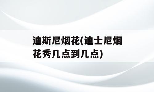 迪斯尼烟花(迪士尼烟花秀几点到几点)