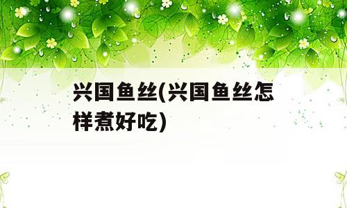 兴国鱼丝(兴国鱼丝怎样煮好吃)
