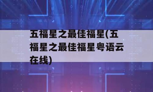 五福星之最佳福星(五福星之最佳福星粤语云在线)