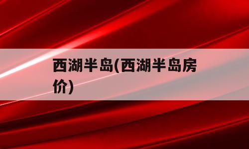 西湖半岛(西湖半岛房价)