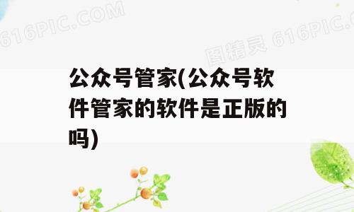 公众号管家(公众号软件管家的软件是正版的吗)