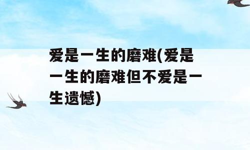 爱是一生的磨难(爱是一生的磨难但不爱是一生遗憾)