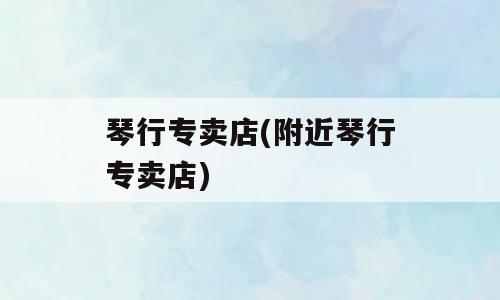 琴行专卖店(附近琴行专卖店)