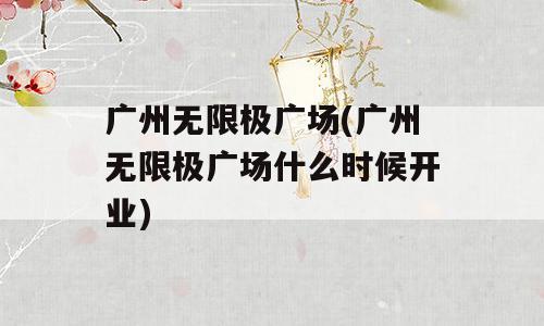 广州无限极广场(广州无限极广场什么时候开业)