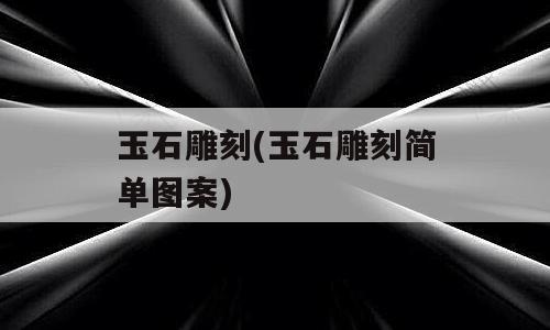 玉石雕刻(玉石雕刻简单图案)