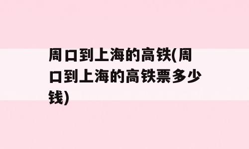 周口到上海的高铁(周口到上海的高铁票多少钱)