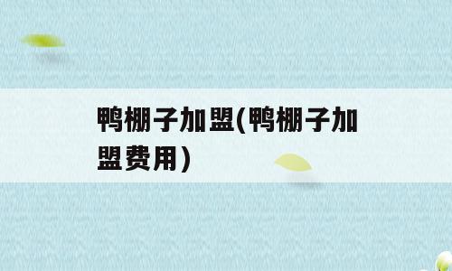 鸭棚子加盟(鸭棚子加盟费用)