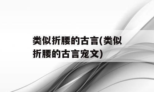类似折腰的古言(类似折腰的古言宠文)
