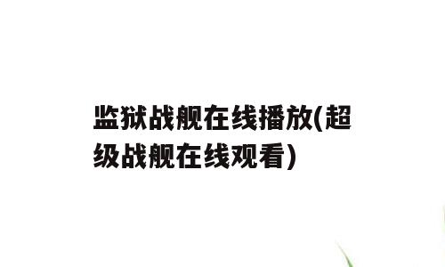 监狱战舰在线播放(超级战舰在线观看)