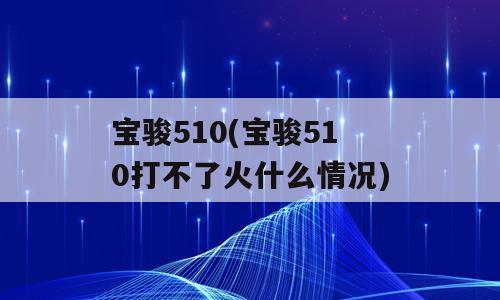 宝骏510(宝骏510打不了火什么情况)