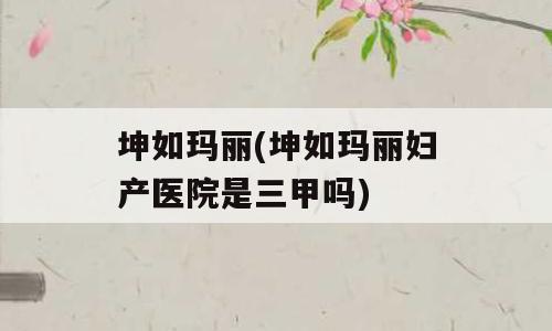 坤如玛丽(坤如玛丽妇产医院是三甲吗)