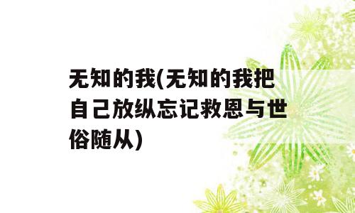 无知的我(无知的我把自己放纵忘记救恩与世俗随从)