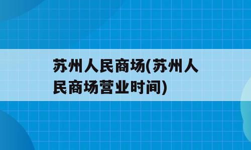 苏州人民商场(苏州人民商场营业时间)