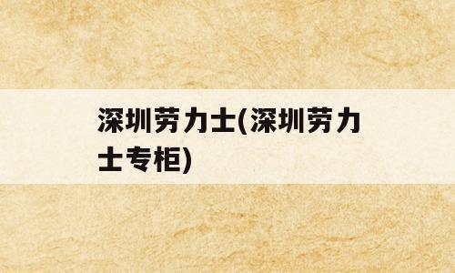 深圳劳力士(深圳劳力士专柜)