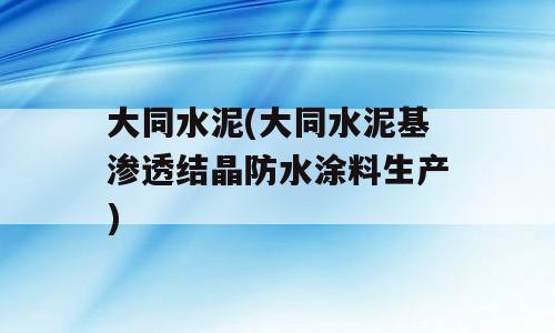 大同水泥(大同水泥基渗透结晶防水涂料生产)