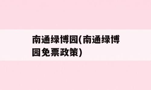 南通绿博园(南通绿博园免票政策)
