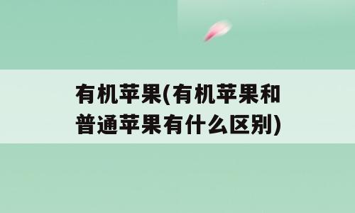 有机苹果(有机苹果和普通苹果有什么区别)