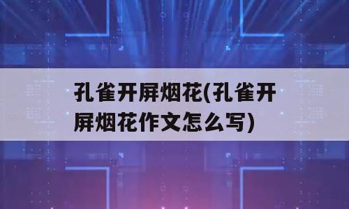 孔雀开屏烟花(孔雀开屏烟花作文怎么写)