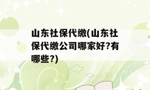山东社保代缴(山东社保代缴公司哪家好?有哪些?)
