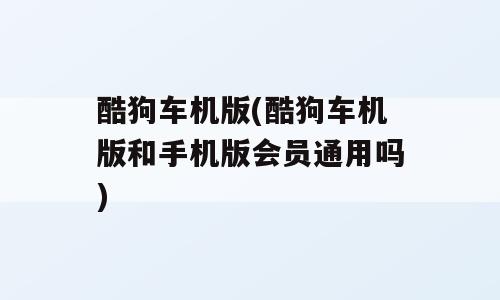 酷狗车机版(酷狗车机版和手机版会员通用吗)