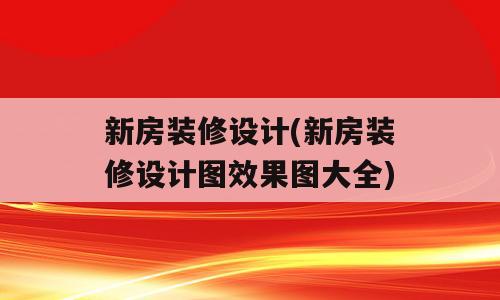 新房装修设计(新房装修设计图效果图大全)