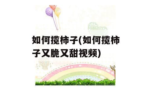如何揽柿子(如何揽柿子又脆又甜视频)