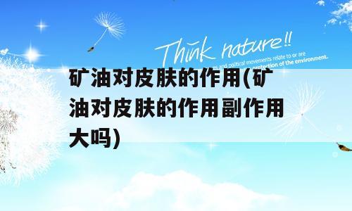 矿油对皮肤的作用(矿油对皮肤的作用副作用大吗)