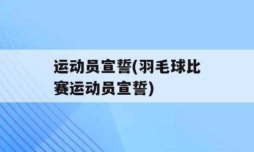 运动员宣誓(羽毛球比赛运动员宣誓)