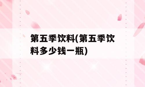 第五季饮料(第五季饮料多少钱一瓶)
