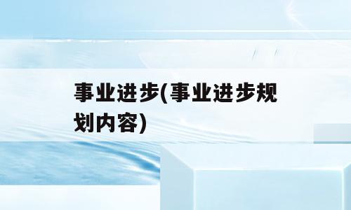 事业进步(事业进步规划内容)