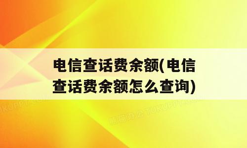 电信查话费余额(电信查话费余额怎么查询)