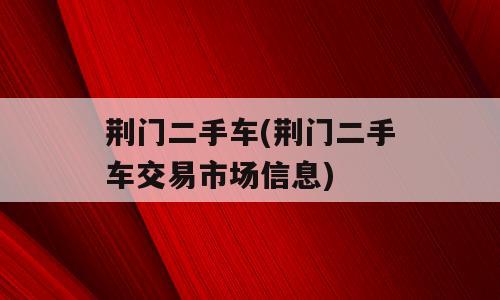 荆门二手车(荆门二手车交易市场信息)