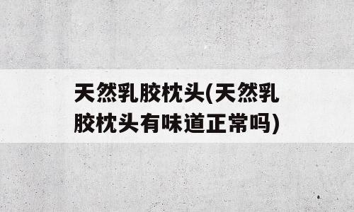 天然乳胶枕头(天然乳胶枕头有味道正常吗)