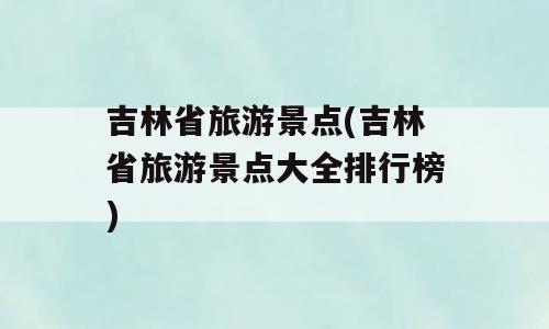 吉林省旅游景点(吉林省旅游景点大全排行榜)