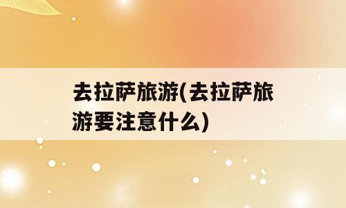 去拉萨旅游(去拉萨旅游要注意什么)