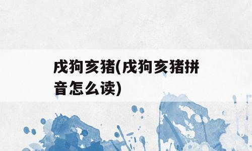 戌狗亥猪(戌狗亥猪拼音怎么读)