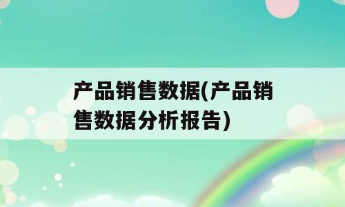 产品销售数据(产品销售数据分析报告)