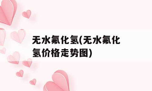 无水氟化氢(无水氟化氢价格走势图)